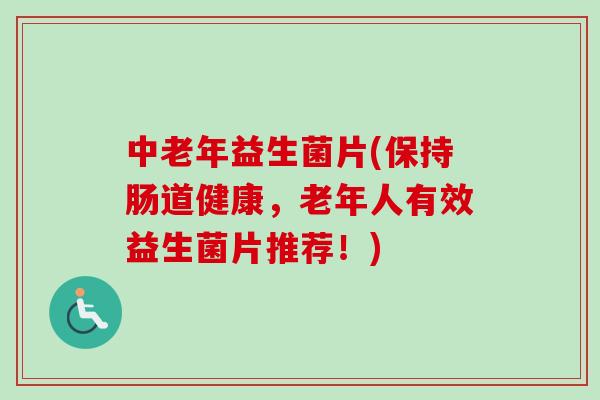 中老年益生菌片(保持肠道健康,老年人有效益生菌片推荐!) 中老年益生菌片(保持肠道健康,老年人有效益生菌片推荐!)