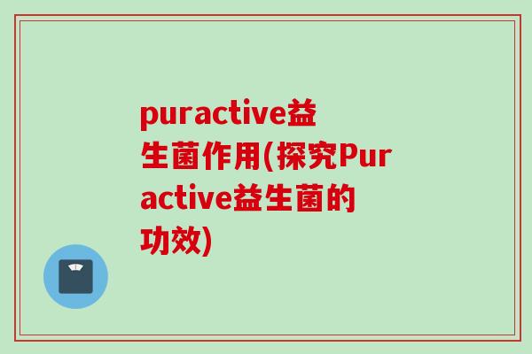 puractive益生菌作用(探究Puractive益生菌的功效)