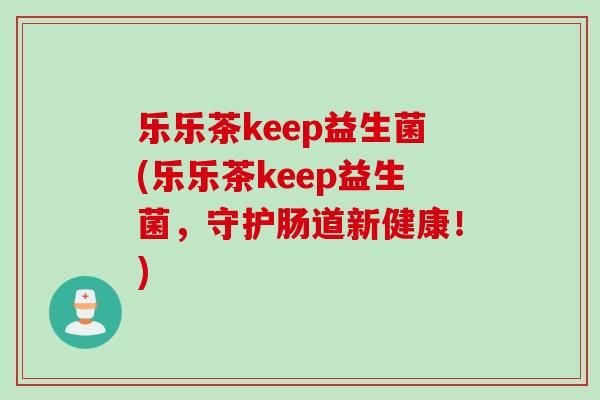 乐乐茶keep益生菌(乐乐茶keep益生菌,守护肠道新健康!) 乐乐茶keep益生菌(乐乐茶keep益生菌,守护肠道新健康!)