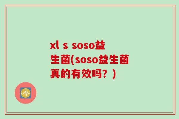 xl s soso益生菌(soso益生菌真的有效吗？)