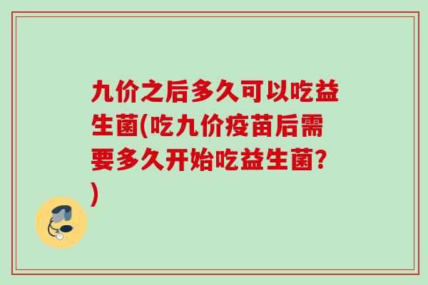 九价之后多久可以吃益生菌(吃九价疫苗后需要多久开始吃益生菌？)