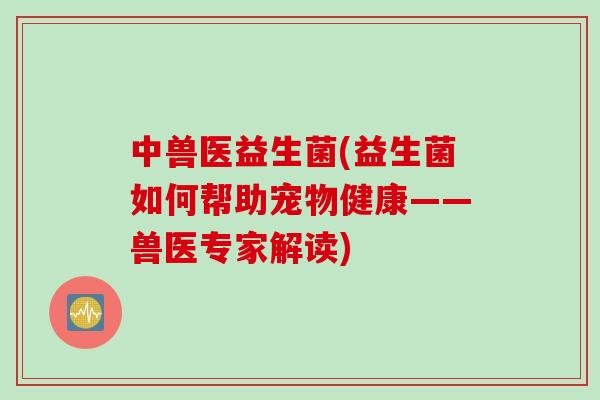 中兽医益生菌(益生菌如何帮助宠物健康——兽医专家解读)