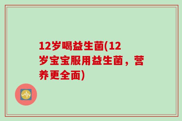 12岁喝益生菌(12岁宝宝服用益生菌，营养更全面)