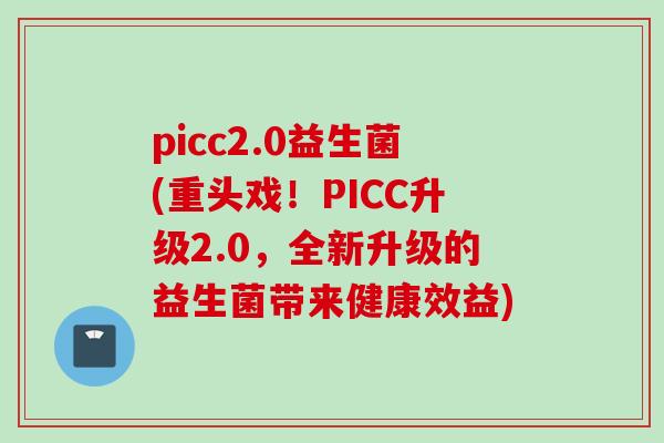 picc2.0益生菌(重头戏！PICC升级2.0，全新升级的益生菌带来健康效益)