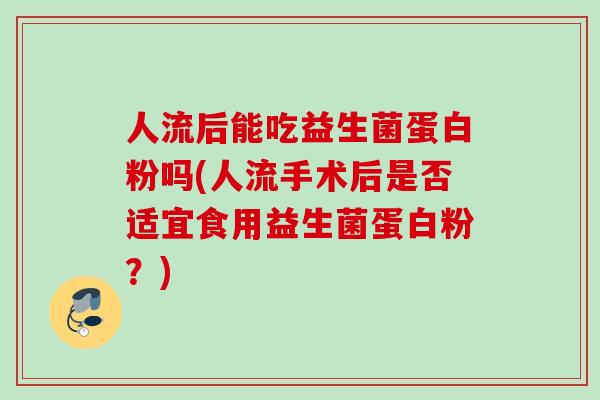 人流后能吃益生菌蛋白粉吗(人流手术后是否适宜食用益生菌蛋白粉?) 人流后能吃益生菌蛋白粉吗(人流手术后是否适宜食用益生菌蛋白粉?)
