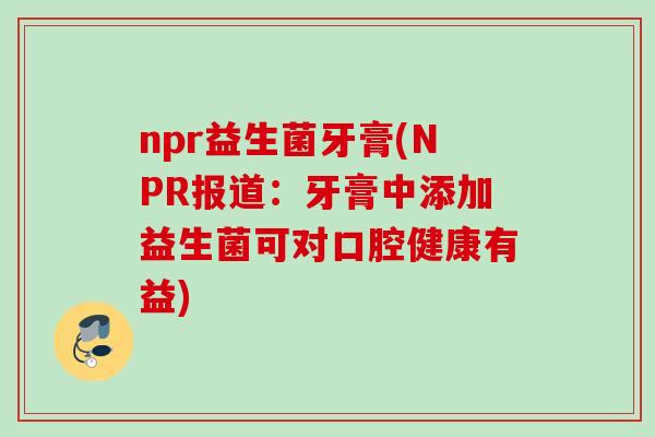 npr益生菌牙膏(NPR报道:牙膏中添加益生菌可对口腔健康有益) npr益生菌牙膏(NPR报道:牙膏中添加益生菌可对口腔健康有益)