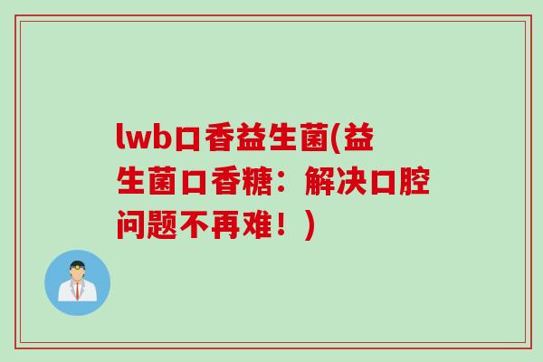 lwb口香益生菌(益生菌口香糖:解决口腔问题不再难!) lwb口香益生菌(益生菌口香糖:解决口腔问题不再难!)