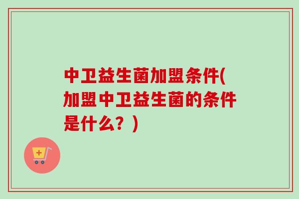 中卫益生菌加盟条件(加盟中卫益生菌的条件是什么?) 中卫益生菌加盟条件(加盟中卫益生菌的条件是什么?)