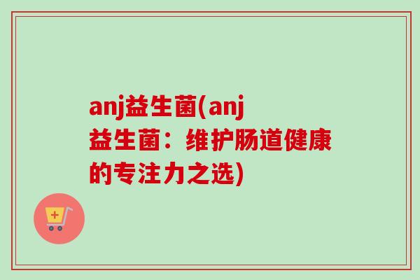 anj益生菌(anj益生菌：维护肠道健康的专注力之选)