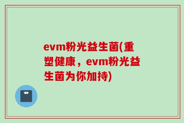 evm粉光益生菌(重塑健康,evm粉光益生菌为你加持) evm粉光益生菌(重塑健康,evm粉光益生菌为你加持)