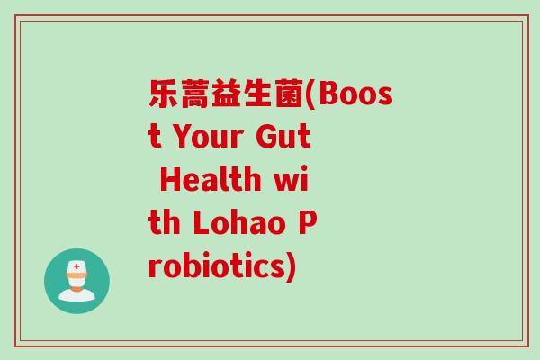 乐蒿益生菌(Boost Your Gut Health with Lohao Probiotics) 乐蒿益生菌(Boost Your Gut Health with Lohao Probiotics)