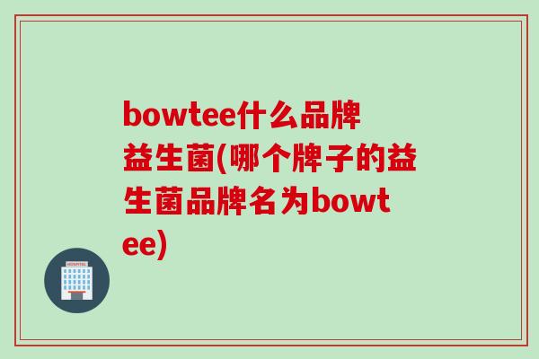 bowtee什么品牌益生菌(哪个牌子的益生菌品牌名为bowtee) bowtee什么品牌益生菌(哪个牌子的益生菌品牌名为bowtee)