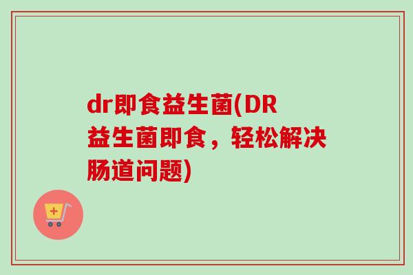 dr即食益生菌(DR益生菌即食,轻松解决肠道问题) dr即食益生菌(DR益生菌即食,轻松解决肠道问题)