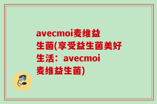 avecmoi麦维益生菌(享受益生菌美好生活：avecmoi麦维益生菌)