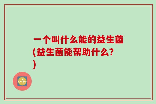 一个叫什么能的益生菌(益生菌能帮助什么?) 一个叫什么能的益生菌(益生菌能帮助什么?)