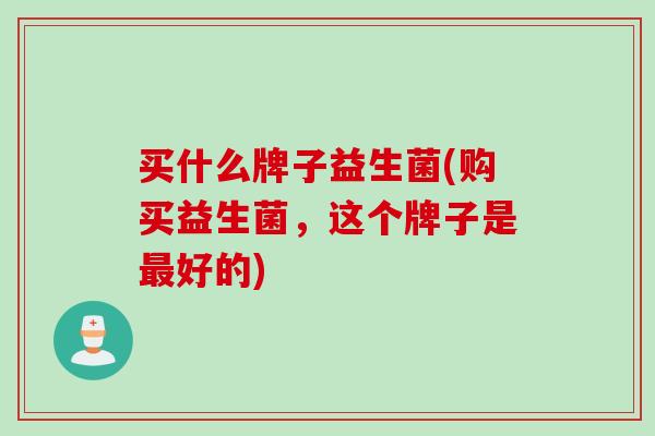 买什么牌子益生菌(购买益生菌，这个牌子是好的)
