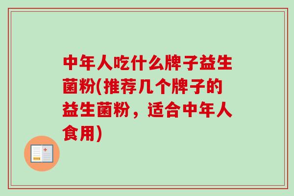 中年人吃什么牌子益生菌粉(推荐几个牌子的益生菌粉，适合中年人食用)