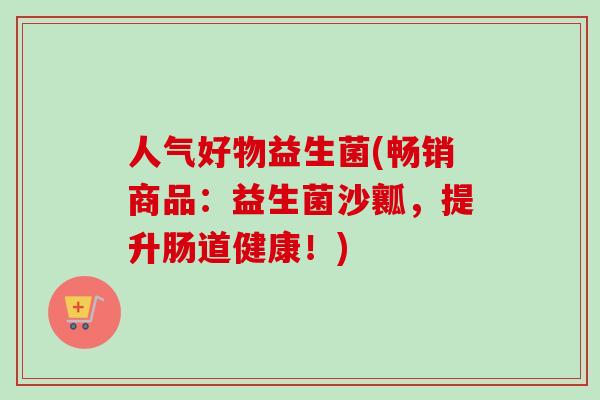 人气好物益生菌(畅销商品：益生菌沙瓤，提升肠道健康！)