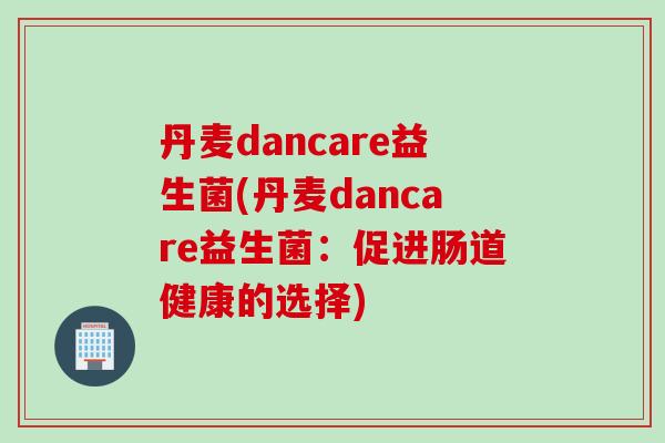 丹麦dancare益生菌(丹麦dancare益生菌：促进肠道健康的选择)
