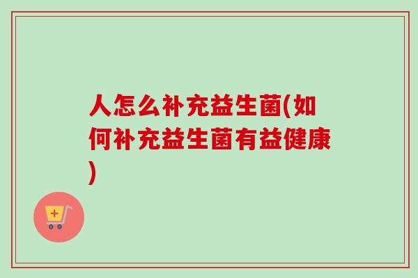人怎么补充益生菌(如何补充益生菌有益健康) 人怎么补充益生菌(如何补充益生菌有益健康)