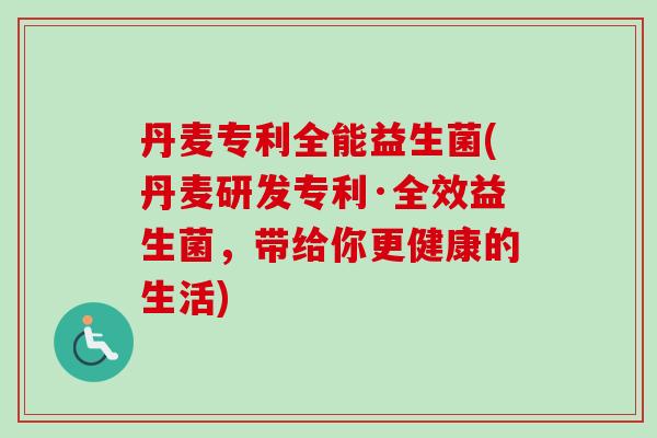 丹麦专利全能益生菌(丹麦研发专利·全效益生菌，带给你更健康的生活)