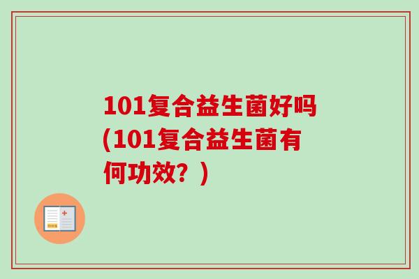 101复合益生菌好吗(101复合益生菌有何功效？)