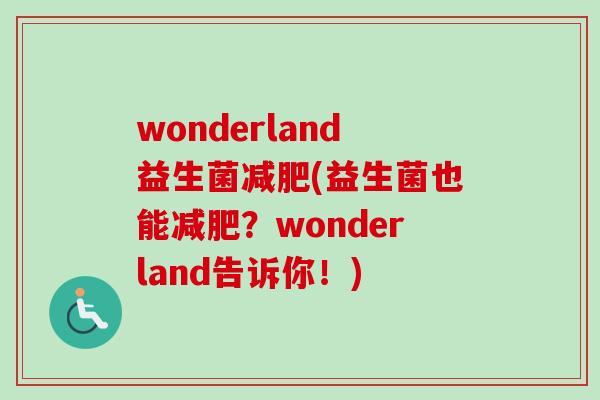 wonderland益生菌(益生菌也能?wonderland告诉你!) wonderland益生菌(益生菌也能?wonderland告诉你!)