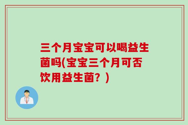 三个月宝宝可以喝益生菌吗(宝宝三个月可否饮用益生菌？)