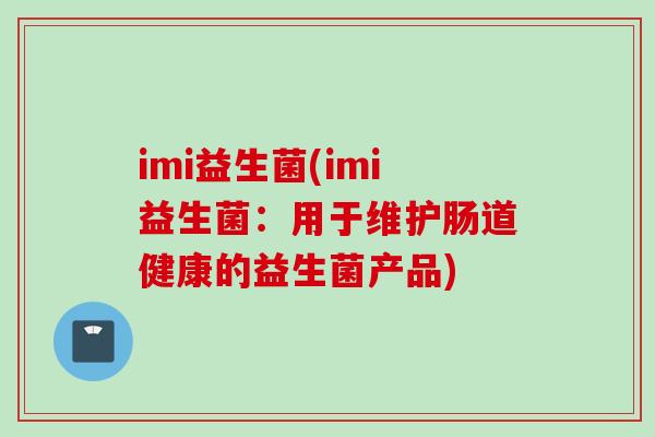 imi益生菌(imi益生菌：用于维护肠道健康的益生菌产品)