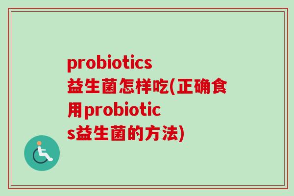 probiotics益生菌怎样吃(正确食用probiotics益生菌的方法)