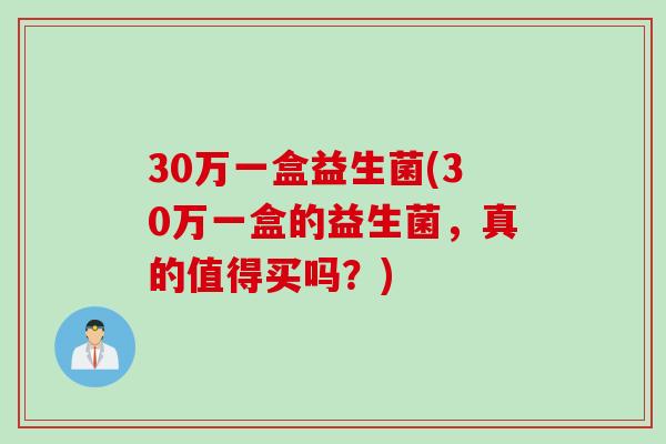 30万一盒益生菌(30万一盒的益生菌，真的值得买吗？)