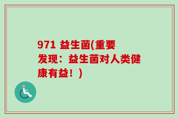 971 益生菌(重要发现:益生菌对人类健康有益!) 971 益生菌(重要发现:益生菌对人类健康有益!)