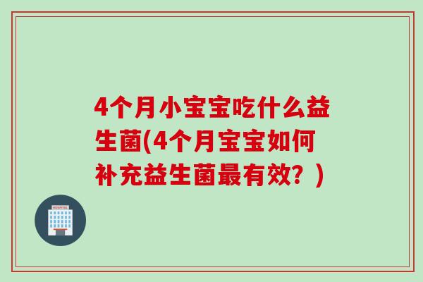 4个月小宝宝吃什么益生菌(4个月宝宝如何补充益生菌有效?) 4个月小宝宝吃什么益生菌(4个月宝宝如何补充益生菌有效?)