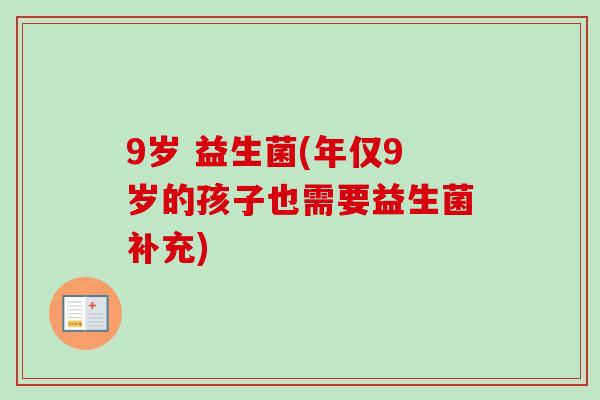 9岁 益生菌(年仅9岁的孩子也需要益生菌补充) 9岁 益生菌(年仅9岁的孩子也需要益生菌补充)