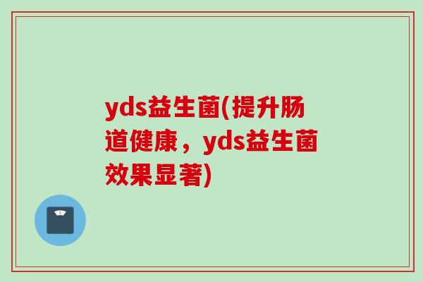 yds益生菌(提升肠道健康,yds益生菌效果显著) yds益生菌(提升肠道健康,yds益生菌效果显著)