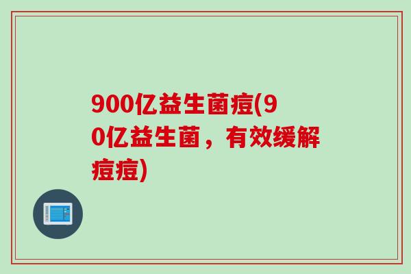 900亿益生菌痘(90亿益生菌,有效缓解痘痘) 900亿益生菌痘(90亿益生菌,有效缓解痘痘)