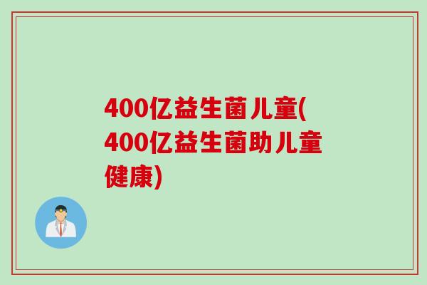 400亿益生菌儿童(400亿益生菌助儿童健康) 400亿益生菌儿童(400亿益生菌助儿童健康)