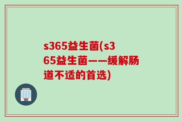 s365益生菌(s365益生菌——缓解肠道不适的首选) s365益生菌(s365益生菌——缓解肠道不适的首选)