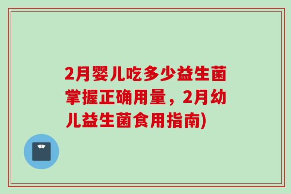 2月婴儿吃多少益生菌掌握正确用量，2月幼儿益生菌食用指南)