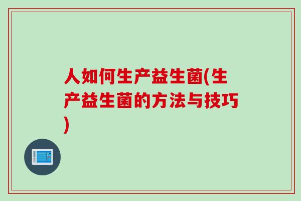 人如何生产益生菌(生产益生菌的方法与技巧)