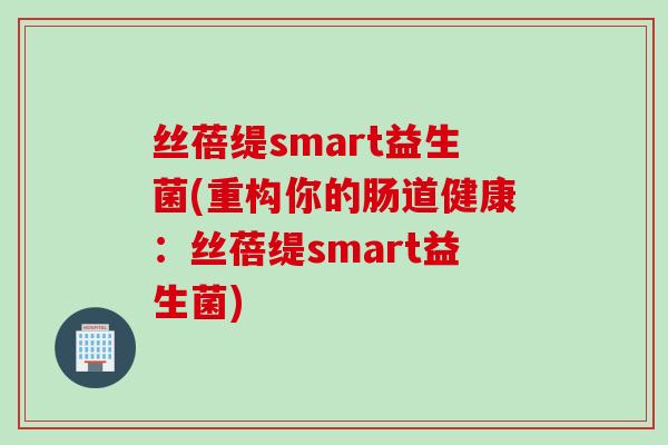 丝蓓缇smart益生菌(重构你的肠道健康：丝蓓缇smart益生菌)