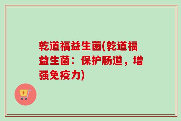 乾道福益生菌(乾道福益生菌:保护肠道,增强力) 乾道福益生菌(乾道福益生菌:保护肠道,增强力)