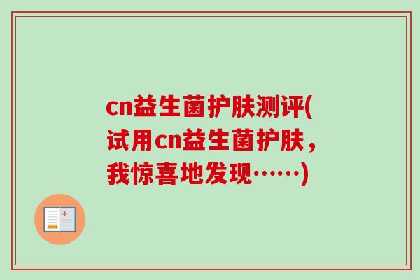 cn益生菌护肤测评(试用cn益生菌护肤，我惊喜地发现……)