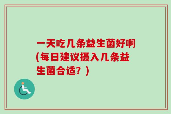 一天吃几条益生菌好啊(每日建议摄入几条益生菌合适？)