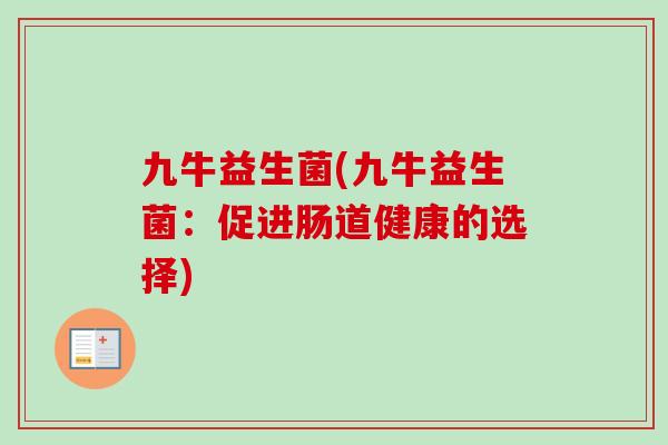 九牛益生菌(九牛益生菌:促进肠道健康的选择) 九牛益生菌(九牛益生菌:促进肠道健康的选择)