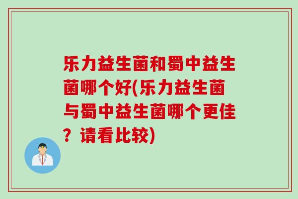 乐力益生菌和蜀中益生菌哪个好(乐力益生菌与蜀中益生菌哪个更佳?请看比较) 乐力益生菌和蜀中益生菌哪个好(乐力益生菌与蜀中益生菌哪个更佳?请看比较)