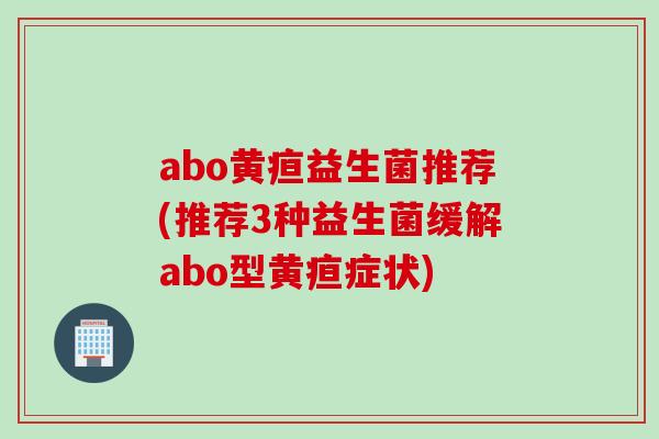 abo黄疸益生菌推荐(推荐3种益生菌缓解abo型黄疸症状) abo黄疸益生菌推荐(推荐3种益生菌缓解abo型黄疸症状)