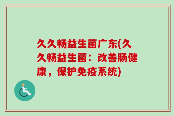 久久畅益生菌广东(久久畅益生菌：改善肠健康，保护系统)