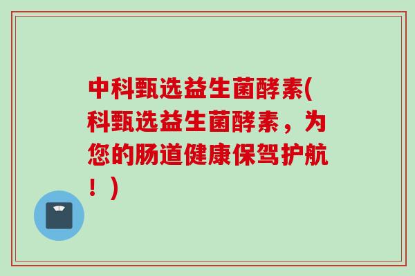 中科甄选益生菌酵素(科甄选益生菌酵素,为您的肠道健康保驾护航!) 中科甄选益生菌酵素(科甄选益生菌酵素,为您的肠道健康保驾护航!)