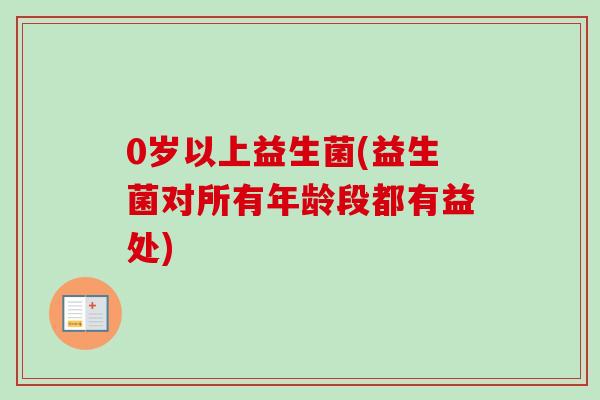 0岁以上益生菌(益生菌对所有年龄段都有益处) 0岁以上益生菌(益生菌对所有年龄段都有益处)